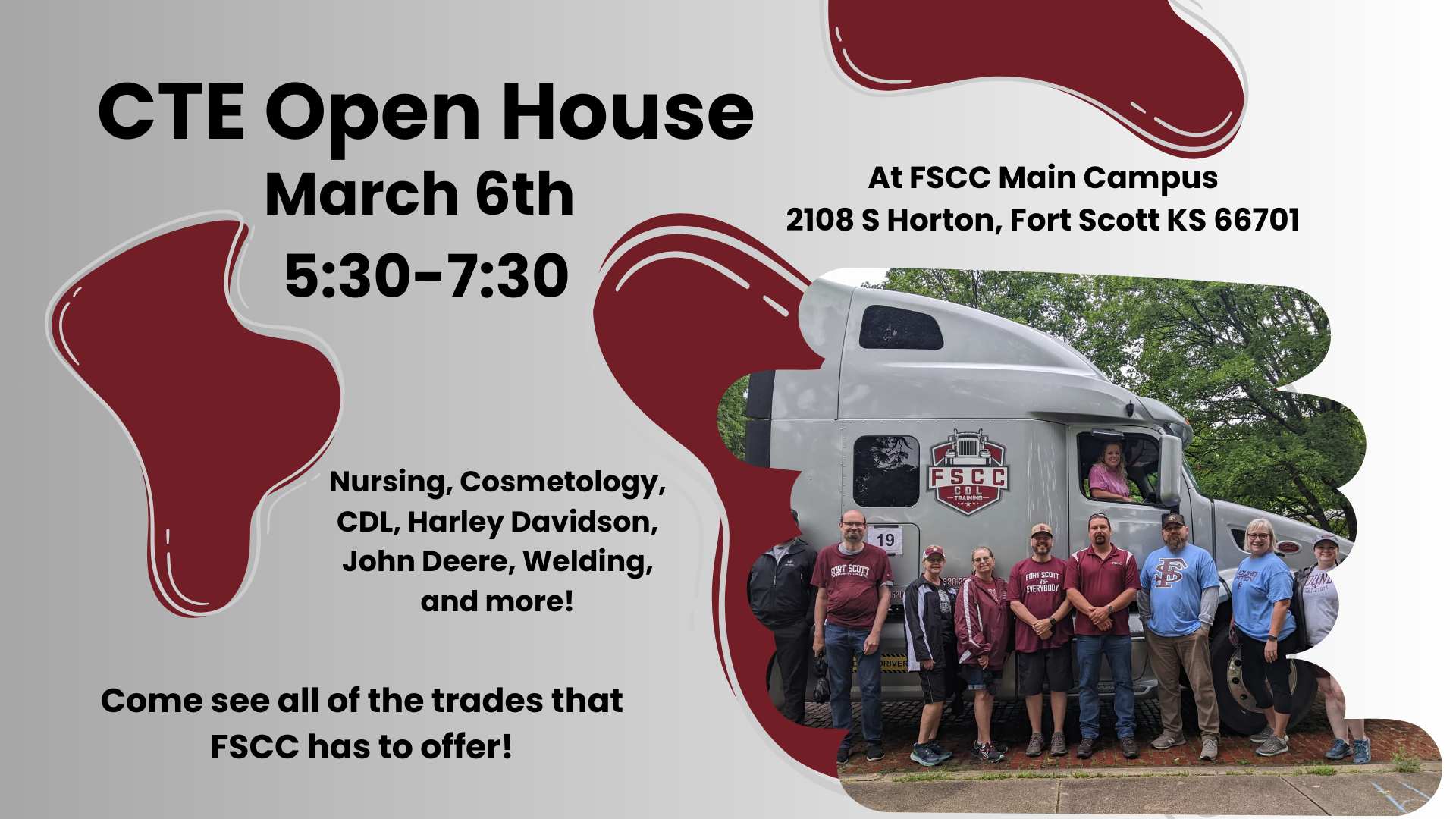 Graphic with a picture of an FSCC semi truck and several FSCC employees in front of it. Saying: "CTE Open House. March 6th, 5:30-7:30. At FSCC Main Campus, 2108 S Horton, Fort Scott KS 66701. Nursing, Cosmetology, CDL, Harley Davidson, John Deere, Welding, and more! Come see all of the trades that FSCC has to offer!