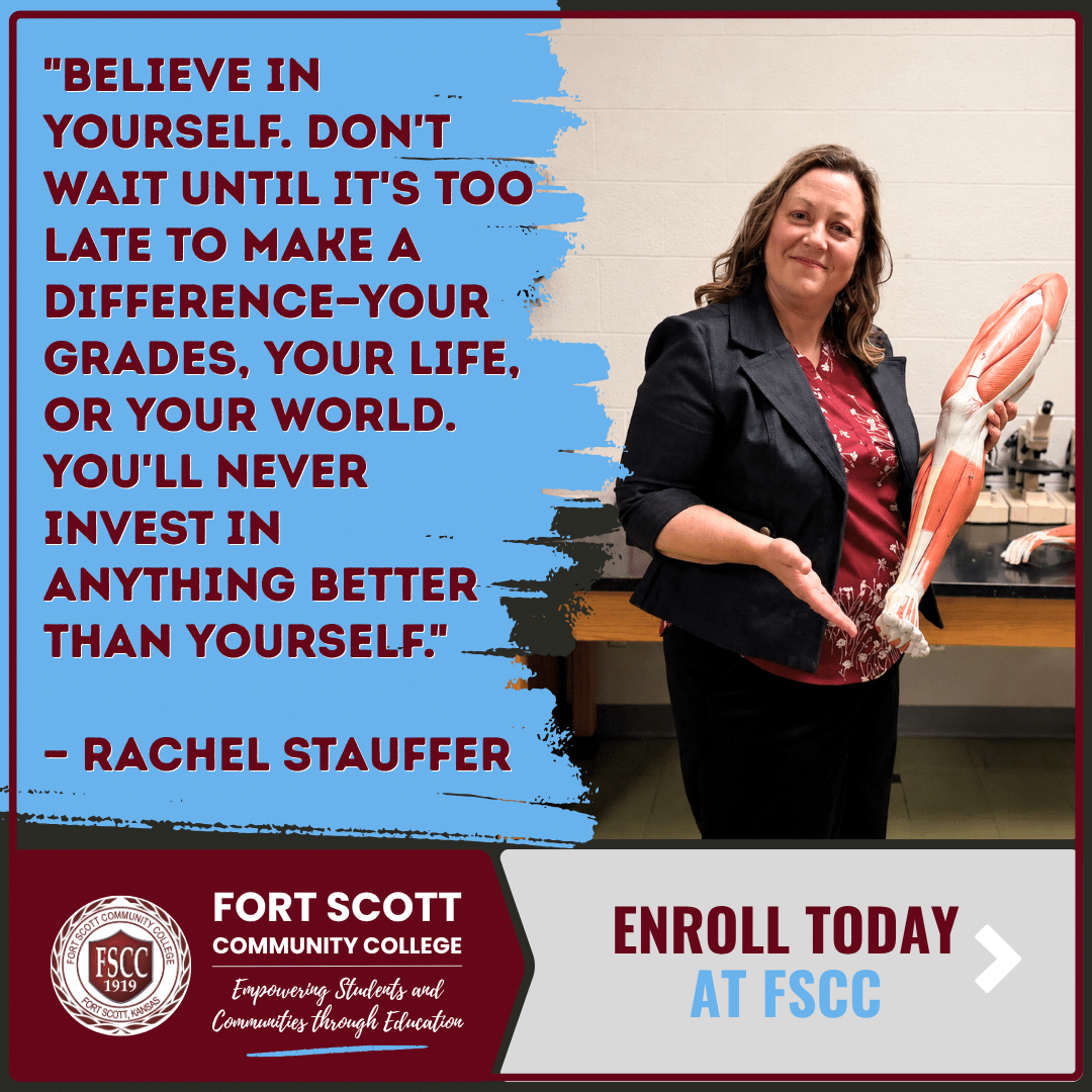 Rachel Stauffer, a Biology and Education instructor at Fort Scott Community College, stands in a science lab holding an anatomical leg model and smiling at the camera. A large quote beside her reads, "Believe in yourself. Don't wait until it's too late to make a difference—your grades, your life, or your world. You'll never invest in anything better than yourself." The bottom of the graphic features the Fort Scott Community College logo and the message, "Enroll Today at FSCC."