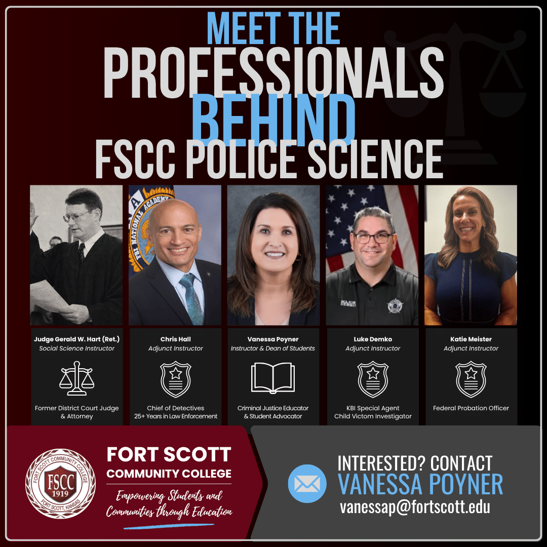 Graphic promoting Fort Scott Community College's Police Science program featuring the headline "Meet the Professionals Behind FSCC Police Science." Five faculty members are pictured: Judge Gerald W. Hart (Ret.), Chris Hall, Vanessa Poyner, Luke Demko, and Katie Meister. Each portrait includes the instructor's name, title, and a brief summary of their professional experience, highlighting backgrounds in the judiciary, law enforcement, criminal investigations, education, and federal probation. The bottom of the graphic includes the Fort Scott Community College logo and contact information for Vanessa Poyner for students interested in learning more about the program.