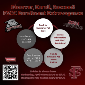 Graphic that says: Discover, Enroll, Succeed! FSCC Enrollment Extravaganza. For 2024 Seniors. Meet faculty, staff, and coaches! Enroll for Summer of Fall 2024, Discuss scholarships with FSCC Admissions, Tour Campuses with an FSCC Ambassador, and talk to Financial Aid about FAFSA. 2 dates to choose from: Wednesday's April 10 and May 22 from 9am to 12pm.