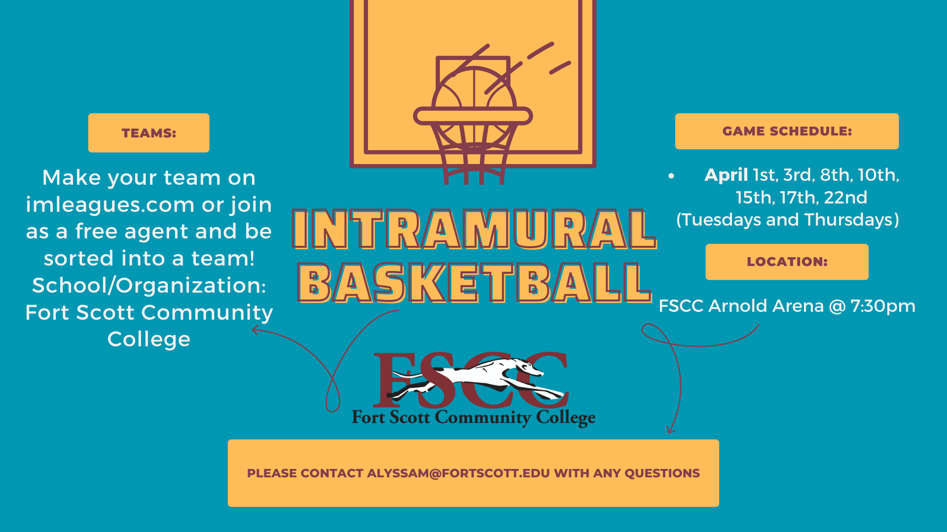 Intramural Basketball graphic. TEAMS: Make your team on imleagues.com or join as a free agent and be sorted into a team!
School/Organization: Fort Scott Community College. GAME SCHEDULE: April 1st, 3rd, 8th, 10th, 15th, 17th, 22nd (Tuesdays and Thursdays)
LOCATION: FSCC Arnold Arena @ 7:30pm. Please contact alyssam@fortscott.edu with any questions. With the FSCC logo and a yellow and maroon icon of a basketball and backboard
