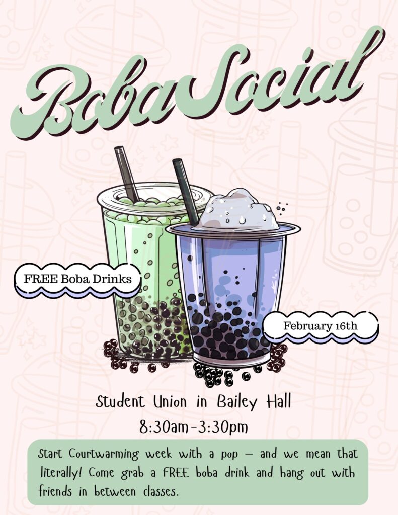 Flyer titled “Boba Social” featuring two illustrated cups of boba tea, one green and one purple, with black straws and tapioca pearls at the bottom. A white label near the green drink reads “FREE Boba Drinks,” and another near the purple drink says “February 16th.” Text below the drinks states “Student Union in Bailey Hall, 8:30am–3:30pm.” A green text box along the bottom reads “Start Courtwarming week with a pop—and we mean that literally! Come grab a FREE boba drink and hang out with friends in between classes.”