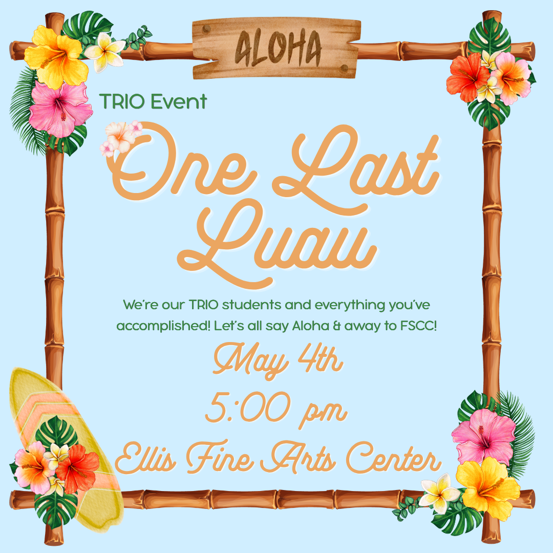 A tropical-themed event flyer with a light blue background and a bamboo frame decorated with colorful hibiscus flowers and green leaves. At the top, a wooden sign reads “Aloha.” The text on the flyer says: * “TRIO Event” * Large script in the center: “One Last Luau” * Smaller text: “We’re our TRIO students and everything you’ve accomplished! Let’s all say Aloha & away to FSCC!” * “May 4th” * “5:00 pm” * “Ellis Fine Arts Center” A surfboard with floral decorations appears in the bottom left corner, reinforcing the Hawaiian luau theme.